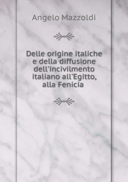 Обложка книги Delle origine italiche e della diffusione dell.incivilmento italiano all.Egitto, alla Fenicia ., Angelo Mazzoldi