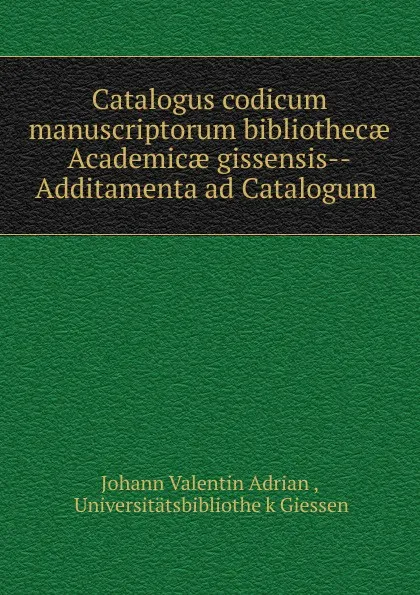 Обложка книги Catalogus codicum manuscriptorum bibliothecae Academicae gissensis--Additamenta ad Catalogum ., Johann Valentin Adrian