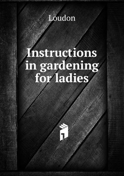 Обложка книги Instructions in gardening for ladies, Loudon