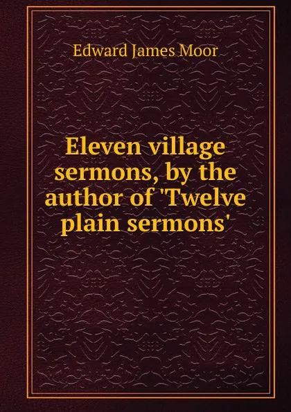 Обложка книги Eleven village sermons, by the author of .Twelve plain sermons.., Edward James Moor