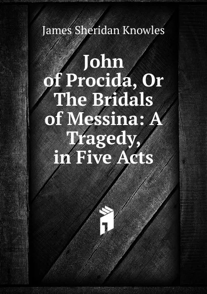 Обложка книги John of Procida, Or The Bridals of Messina: A Tragedy, in Five Acts, Knowles James Sheridan