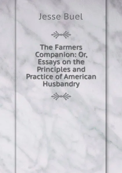 Обложка книги The Farmers Companion: Or, Essays on the Principles and Practice of American Husbandry, Jesse Buel