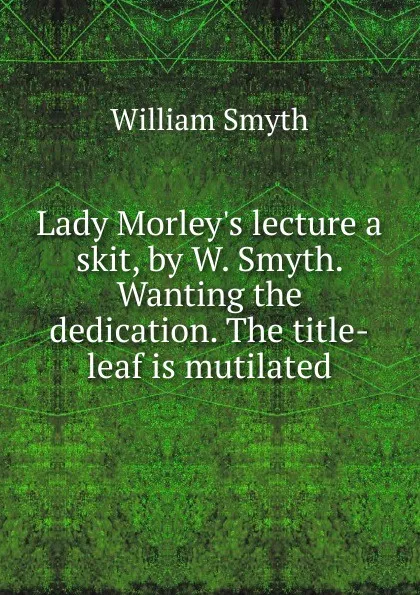 Обложка книги Lady Morley.s lecture a skit, by W. Smyth. Wanting the dedication. The title-leaf is mutilated., William Smyth