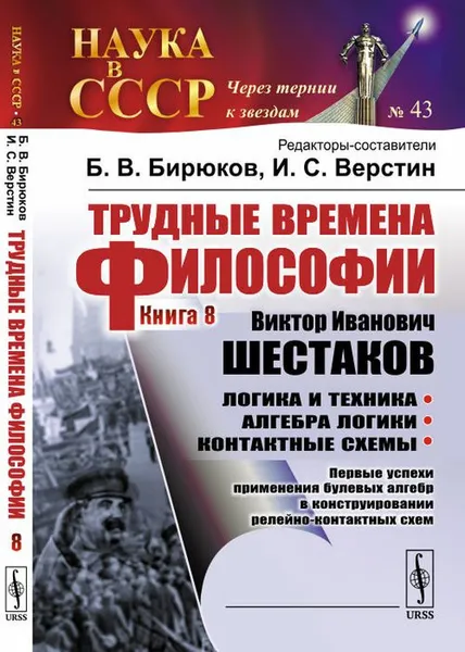 Обложка книги Трудные времена философии. Книга 8. Виктор Иванович Шестаков. Логика и техника. Алгебра логики. Контактные схемы. Первые успехи применения булевых алгебр в конструировании релейно-контактных схем. Выпуск №43, Борис Бирюков