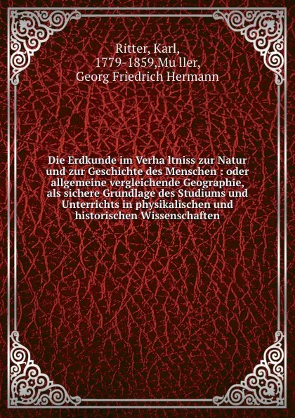 Обложка книги Die Erdkunde im Verhaltniss zur Natur und zur Geschichte des Menschen : oder allgemeine vergleichende Geographie, als sichere Grundlage des Studiums und Unterrichts in physikalischen und historischen Wissenschaften, Karl Ritter