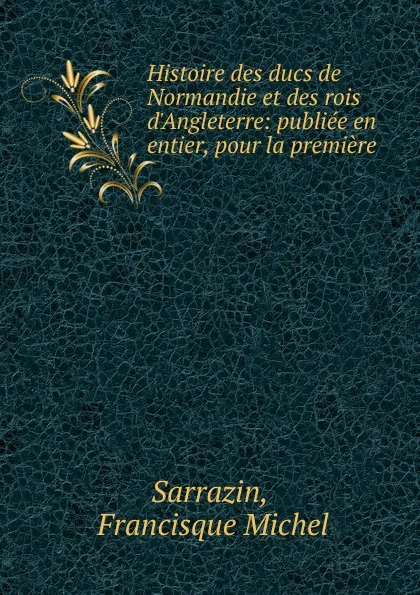 Обложка книги Histoire des ducs de Normandie et des rois d.Angleterre: publiee en entier, pour la premiere ., Francisque Michel Sarrazin