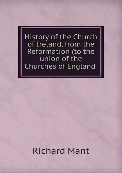 Обложка книги History of the Church of Ireland, from the Reformation (to the union of the Churches of England ., Richard Mant