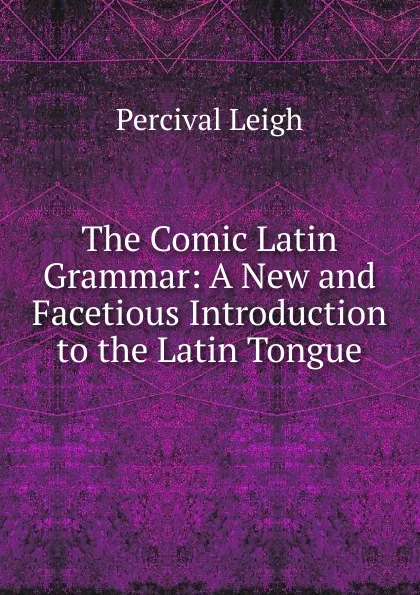 Обложка книги The Comic Latin Grammar: A New and Facetious Introduction to the Latin Tongue, Percival Leigh