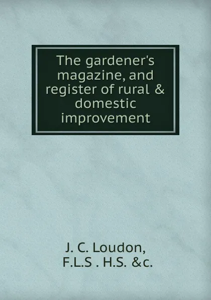 Обложка книги The gardener.s magazine, and register of rural . domestic improvement., J.C. Loudon