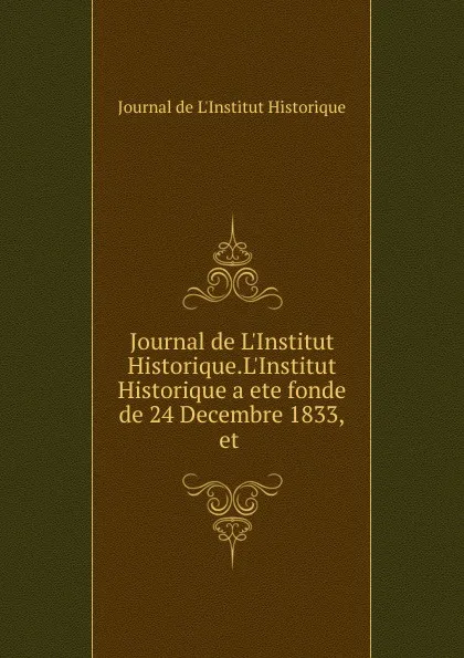 Обложка книги Journal de L.Institut Historique.L.Institut Historique a ete fonde de 24 Decembre 1833,et ., Journal de L'Institut Historique