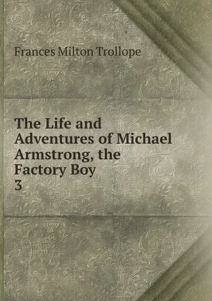 Обложка книги The Life and Adventures of Michael Armstrong, the Factory Boy. 3, Frances Milton Trollope