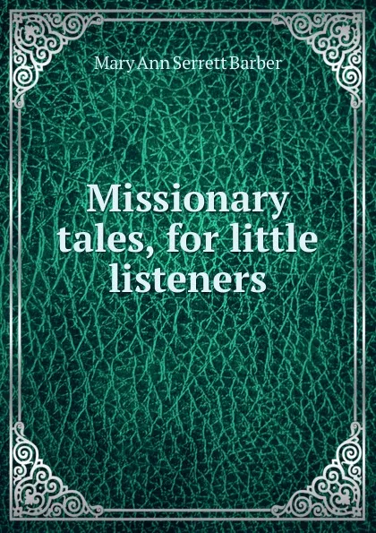 Обложка книги Missionary tales, for little listeners, Mary Ann Serrett Barber