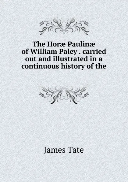 Обложка книги The Horae Paulinae of William Paley . carried out and illustrated in a continuous history of the ., James Tate