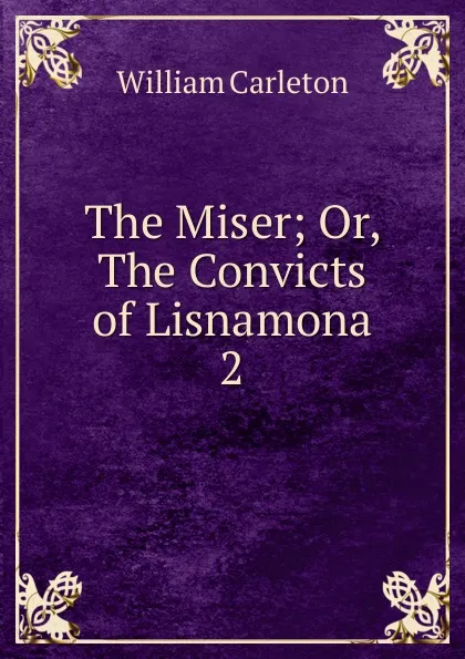 Обложка книги The Miser; Or, The Convicts of Lisnamona. 2, William Carleton