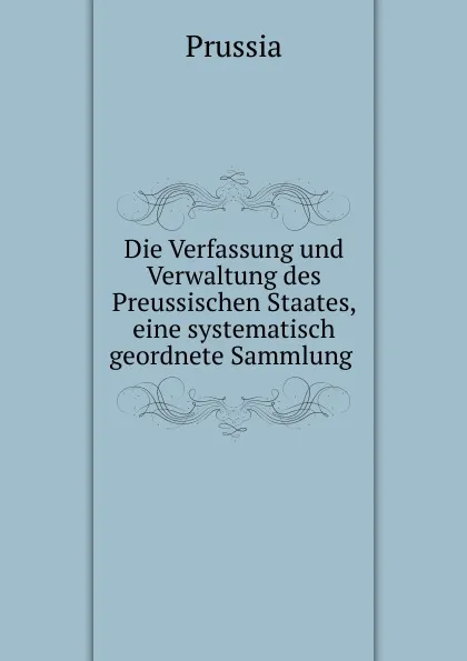 Обложка книги Die Verfassung und Verwaltung des Preussischen Staates, eine systematisch geordnete Sammlung ., Prussia