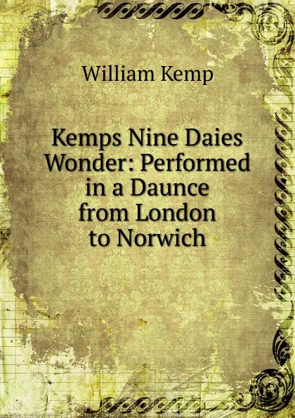 Обложка книги Kemps Nine Daies Wonder: Performed in a Daunce from London to Norwich., William Kemp