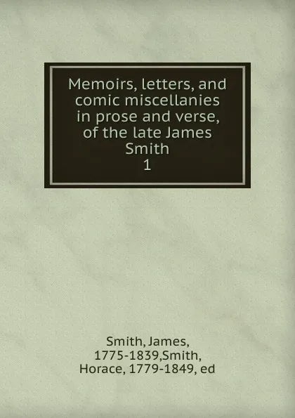 Обложка книги Memoirs, letters, and comic miscellanies in prose and verse, of the late James Smith. 1, James Smith