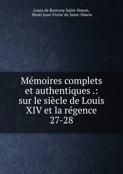 Обложка книги Memoires complets et authentiques .: sur le siecle de Louis XIV et la regence. 27-28, Louis de Rouvroy Saint-Simon