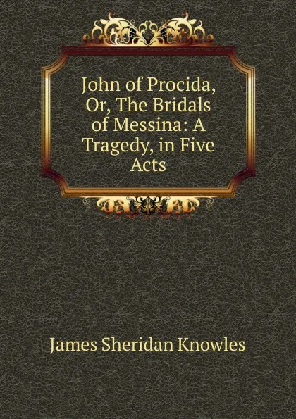 Обложка книги John of Procida, Or, The Bridals of Messina: A Tragedy, in Five Acts, Knowles James Sheridan