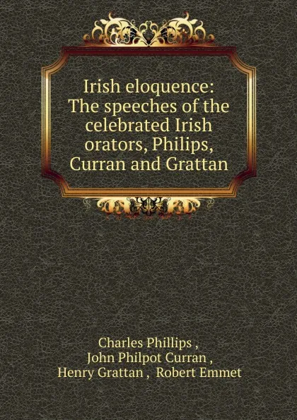 Обложка книги Irish eloquence: The speeches of the celebrated Irish orators, Philips, Curran and Grattan, Charles Phillips