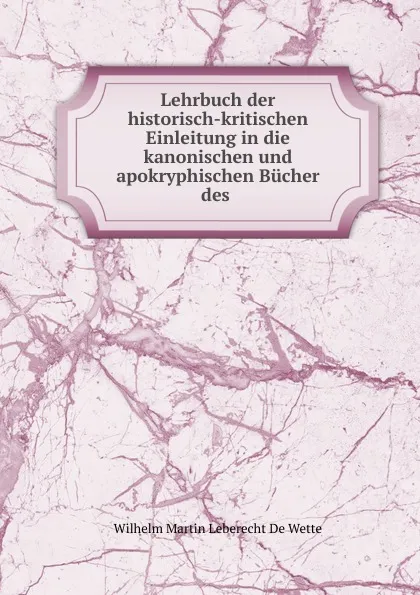 Обложка книги Lehrbuch der historisch-kritischen Einleitung in die kanonischen und apokryphischen Bucher des ., Wilhelm Martin Leberecht de Wette