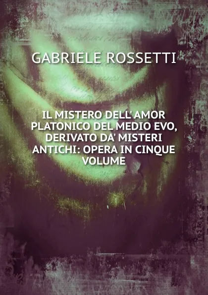 Обложка книги IL MISTERO DELL. AMOR PLATONICO DEL MEDIO EVO, DERIVATO DA. MISTERI ANTICHI: OPERA IN CINQUE VOLUME, Gabriele Rossetti