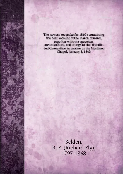 Обложка книги The newest keepsake for 1840 : containing the best account of the march of mind, together with the speeches, circumstances, and doings of the Trundle-bed Convention in session at the Marlboro Chapel, January 8, 1840, Richard Ely Selden