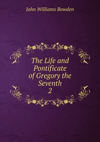 Обложка книги The Life and Pontificate of Gregory the Seventh. 2, John Williams Bowden