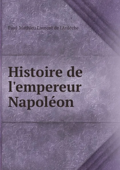 Обложка книги Histoire de l.empereur Napoleon, Paul-Mathieu Laurent de l'Ardèche