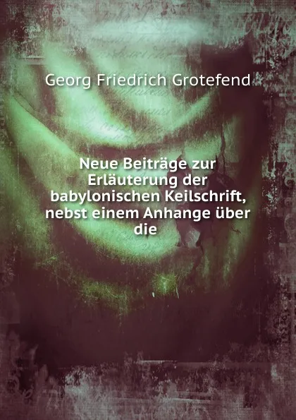 Обложка книги Neue Beitrage zur Erlauterung der babylonischen Keilschrift, nebst einem Anhange uber die ., Georg Friedrich Grotefend