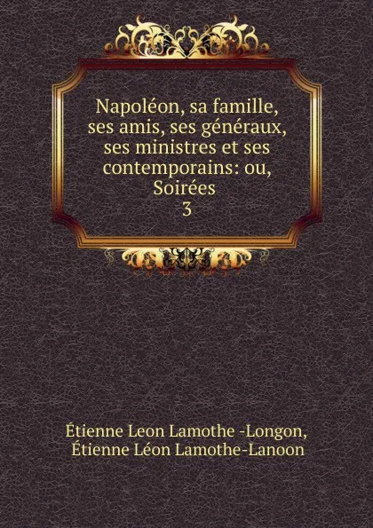 Обложка книги Napoleon, sa famille, ses amis, ses generaux, ses ministres et ses contemporains: ou, Soirees . 3, Étienne Léon Lamothe-Langon