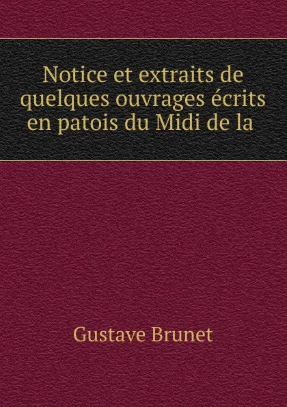 Обложка книги Notice et extraits de quelques ouvrages ecrits en patois du Midi de la ., Gustave Brunet