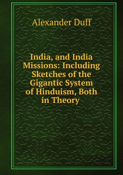 Обложка книги India, and India Missions: Including Sketches of the Gigantic System of Hinduism, Both in Theory ., Alexander Duff