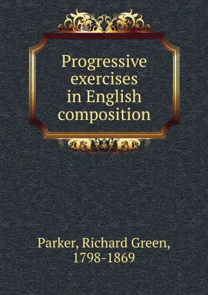 Обложка книги Progressive exercises in English composition, Richard Green Parker