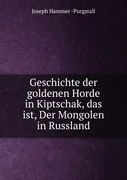 Обложка книги Geschichte der goldenen Horde in Kiptschak, das ist, Der Mongolen in Russland, Hammer-Purgstall Joseph