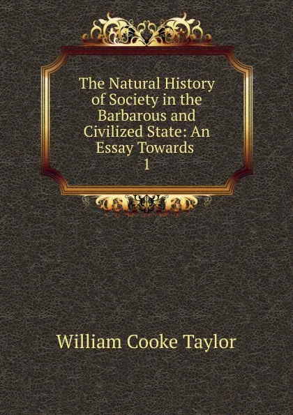 Обложка книги The Natural History of Society in the Barbarous and Civilized State: An Essay Towards . 1, W. C. Taylor