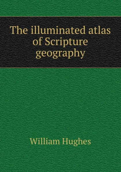 Обложка книги The illuminated atlas of Scripture geography, Hughes William