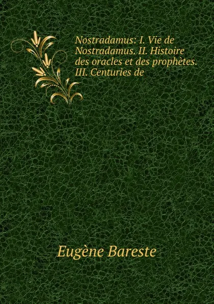 Обложка книги Nostradamus: I. Vie de Nostradamus. II. Histoire des oracles et des prophetes. III. Centuries de ., Eugène Bareste