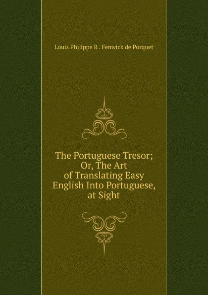 Обложка книги The Portuguese Tresor; Or, The Art of Translating Easy English Into Portuguese, at Sight, Louis Philippe R. Fenwick de Porquet