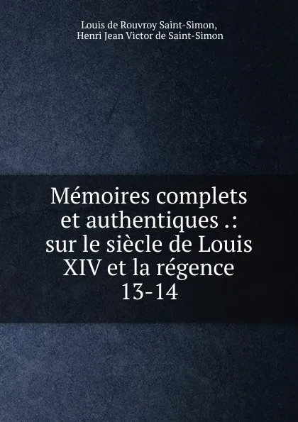 Обложка книги Memoires complets et authentiques .: sur le siecle de Louis XIV et la regence. 13-14, Louis de Rouvroy Saint-Simon