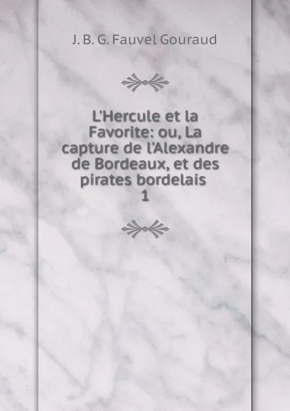 Обложка книги L.Hercule et la Favorite: ou, La capture de l.Alexandre de Bordeaux, et des pirates bordelais . 1, J.B. G. Fauvel Gouraud