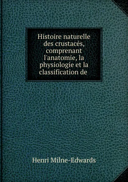 Обложка книги Histoire naturelle des crustaces, comprenant l.anatomie, la physiologie et la classification de ., Henri Milne-Edwards