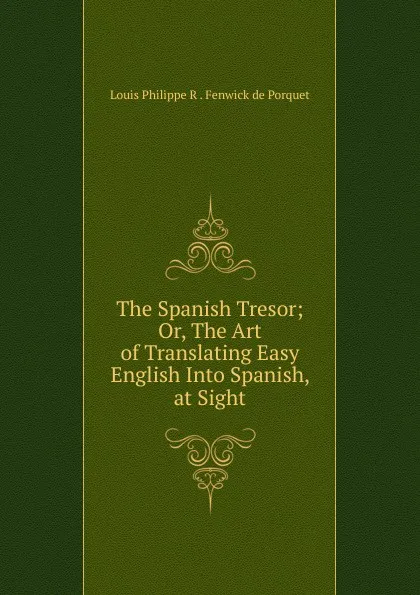 Обложка книги The Spanish Tresor; Or, The Art of Translating Easy English Into Spanish, at Sight, Louis Philippe R. Fenwick de Porquet