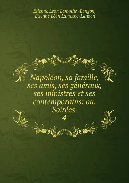 Обложка книги Napoleon, sa famille, ses amis, ses generaux, ses ministres et ses contemporains: ou, Soirees . 4, Étienne Léon Lamothe-Langon