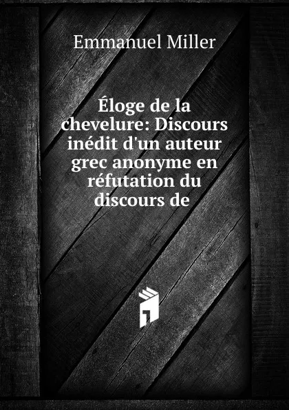 Обложка книги Eloge de la chevelure: Discours inedit d.un auteur grec anonyme en refutation du discours de ., Emmanuel Miller