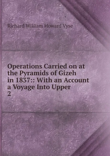 Обложка книги Operations Carried on at the Pyramids of Gizeh in 1837:: With an Account a Voyage Into Upper . 2, Richard William Howard Vyse