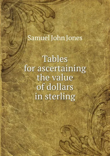 Обложка книги Tables for ascertaining the value of dollars in sterling, Samuel John Jones