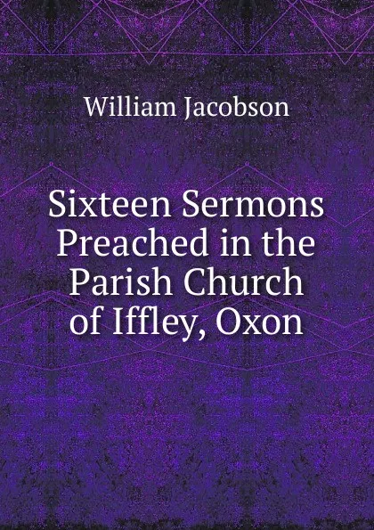 Обложка книги Sixteen Sermons Preached in the Parish Church of Iffley, Oxon, William Jacobson