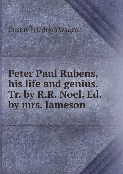 Обложка книги Peter Paul Rubens, his life and genius. Tr. by R.R. Noel. Ed. by mrs. Jameson, Gustav Friedrich Waagen