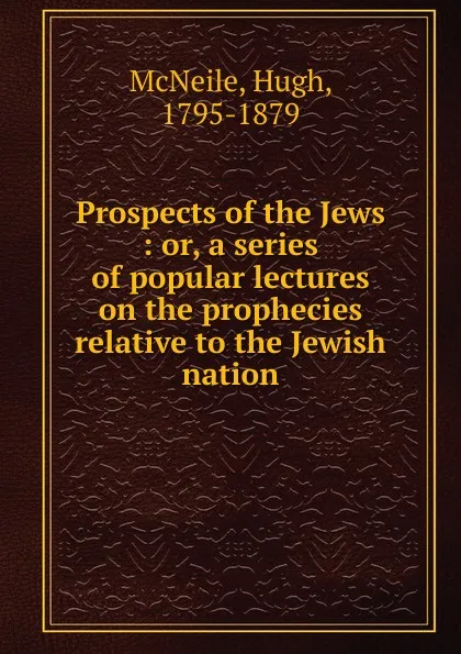 Обложка книги Prospects of the Jews : or, a series of popular lectures on the prophecies relative to the Jewish nation, Hugh McNeile